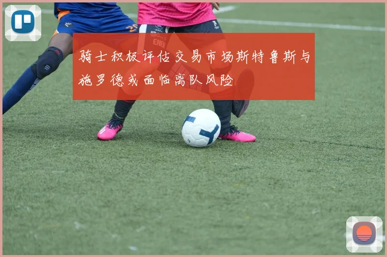 骑士积极评估交易市场斯特鲁斯与施罗德或面临离队风险