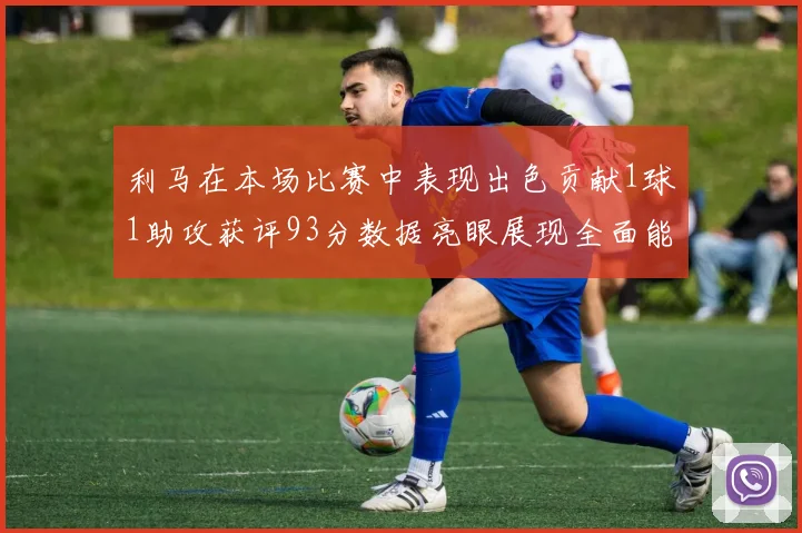 利马在本场比赛中表现出色贡献1球1助攻获评93分数据亮眼展现全面能力