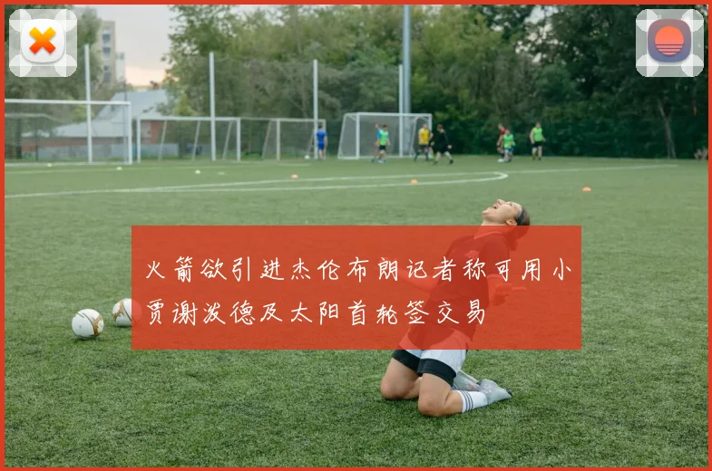 火箭欲引进杰伦布朗记者称可用小贾谢泼德及太阳首轮签交易