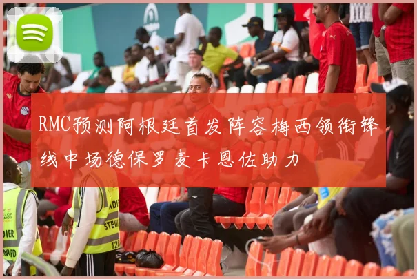 RMC预测阿根廷首发阵容梅西领衔锋线中场德保罗麦卡恩佐助力