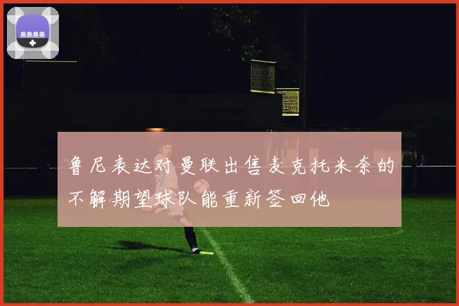 鲁尼表达对曼联出售麦克托米奈的不解期望球队能重新签回他