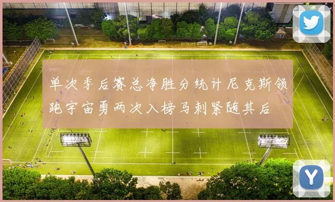 单次季后赛总净胜分统计尼克斯领跑宇宙勇两次入榜马刺紧随其后