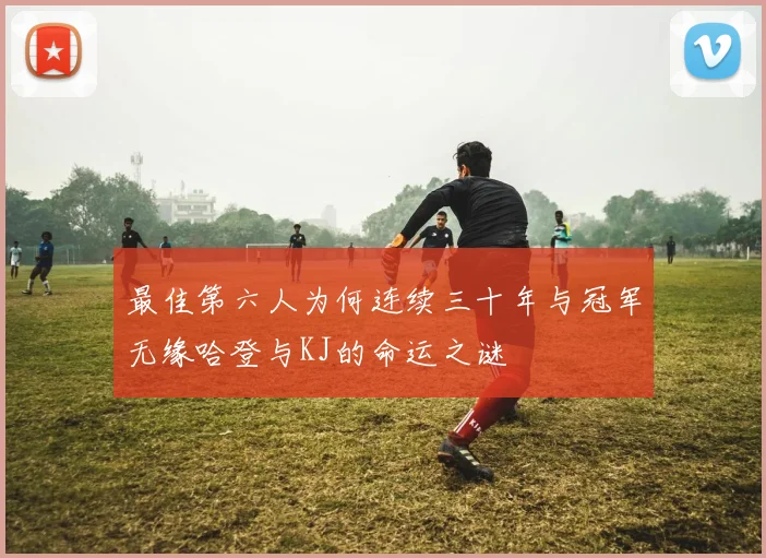 最佳第六人为何连续三十年与冠军无缘哈登与KJ的命运之谜
