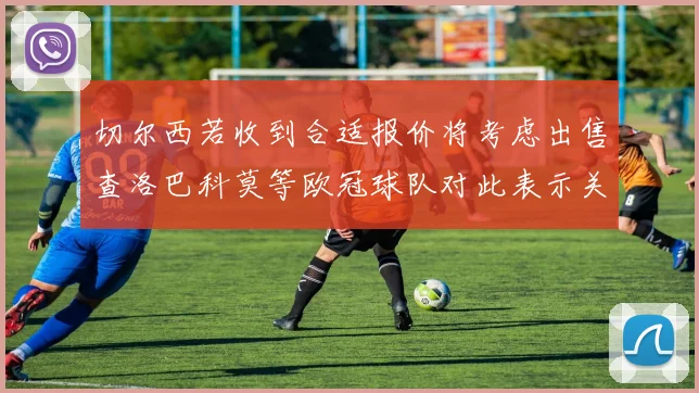 切尔西若收到合适报价将考虑出售查洛巴科莫等欧冠球队对此表示关注