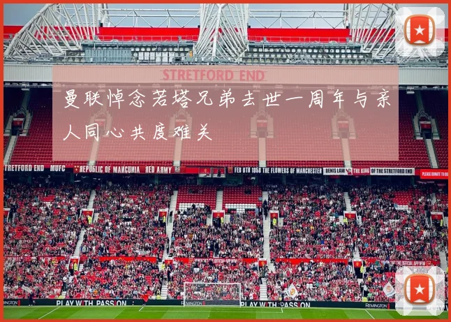 曼联悼念若塔兄弟去世一周年与亲人同心共度难关