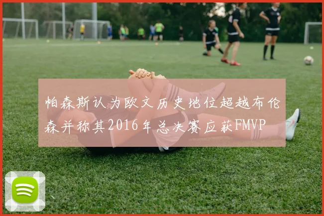 帕森斯认为欧文历史地位超越布伦森并称其2016年总决赛应获FMVP