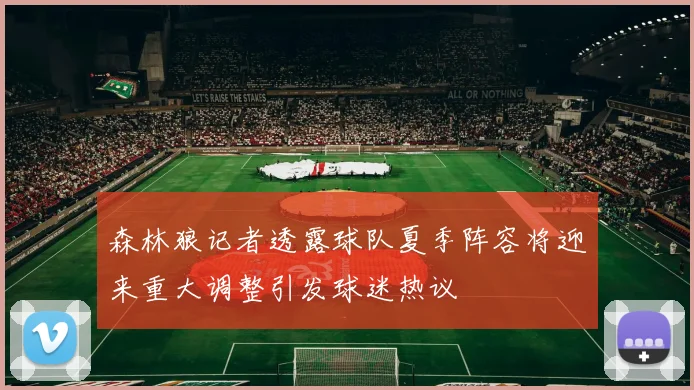 森林狼记者透露球队夏季阵容将迎来重大调整引发球迷热议