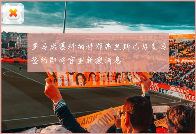 罗马诺曝科纳特邓弗里斯已与皇马签约即将官宣新援消息