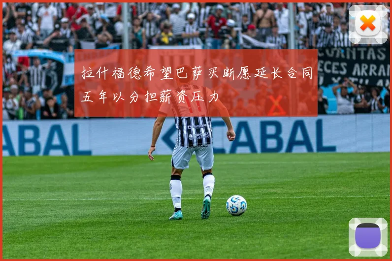 拉什福德希望巴萨买断愿延长合同五年以分担薪资压力