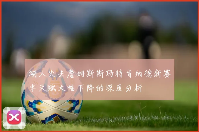湖人失去詹姆斯斯玛特肯纳德新赛季天赋大幅下降的深度分析