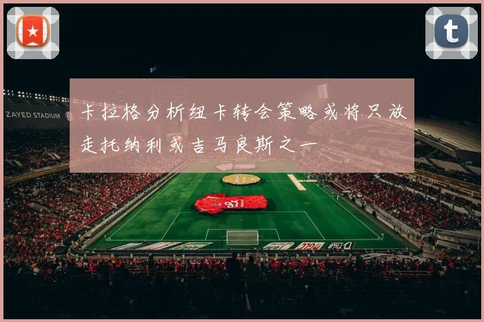 卡拉格分析纽卡转会策略或将只放走托纳利或吉马良斯之一