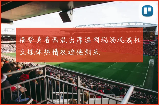 福登身着西装出席温网现场观战社交媒体热情欢迎他到来