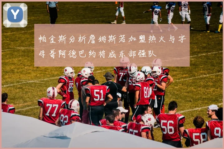帕金斯分析詹姆斯若加盟热火与字母哥阿德巴约将成东部强队