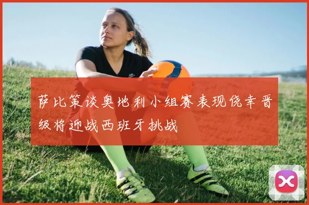 萨比策谈奥地利小组赛表现侥幸晋级将迎战西班牙挑战