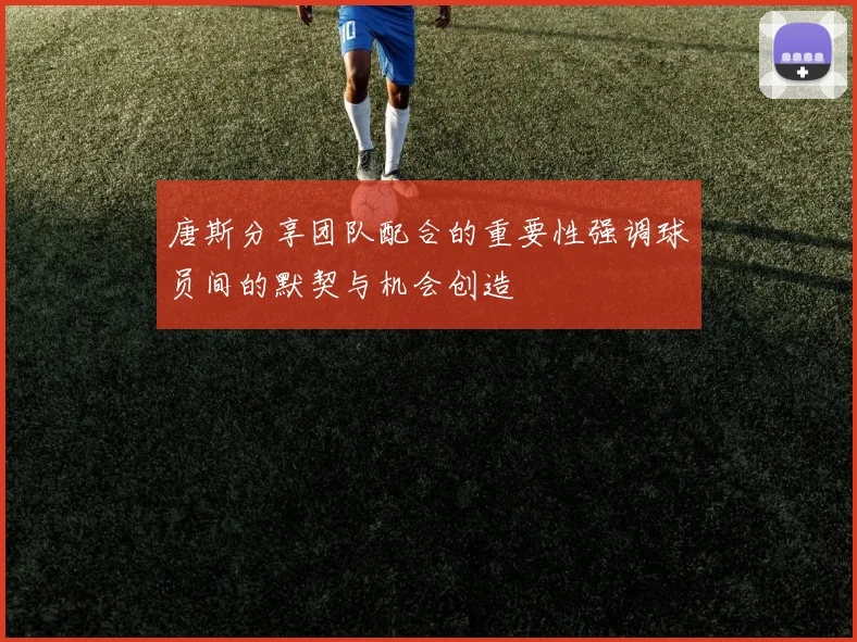唐斯分享团队配合的重要性强调球员间的默契与机会创造