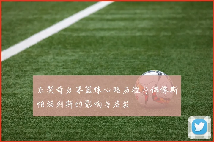 东契奇分享篮球心路历程与偶像斯帕诺利斯的影响与启发