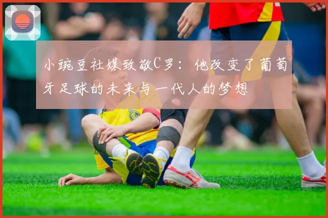 小豌豆社媒致敬C罗：他改变了葡萄牙足球的未来与一代人的梦想