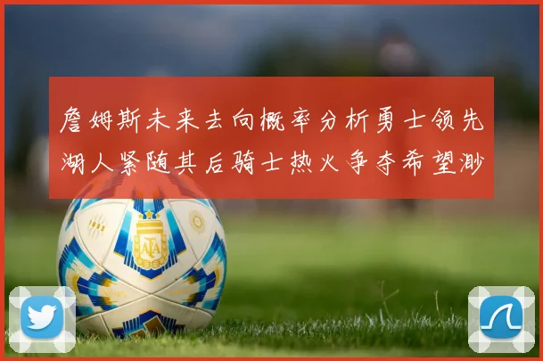 詹姆斯未来去向概率分析勇士领先湖人紧随其后骑士热火争夺希望渺茫